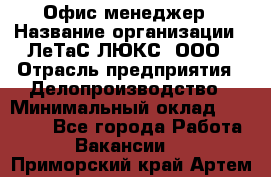 Офис-менеджер › Название организации ­ ЛеТаС-ЛЮКС, ООО › Отрасль предприятия ­ Делопроизводство › Минимальный оклад ­ 13 000 - Все города Работа » Вакансии   . Приморский край,Артем г.